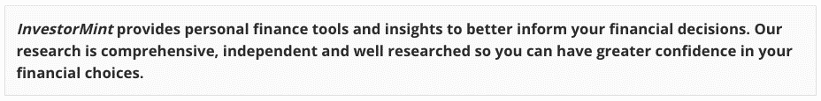 InvestorMint provides personal finance tools and insights to better inform your financial decisions. Our research is comprehensive, independent and well researched so you can have greater confidence in your financial choices.